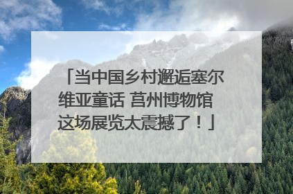 当中国乡村邂逅塞尔维亚童话 莒州博物馆这场展览太震撼了！