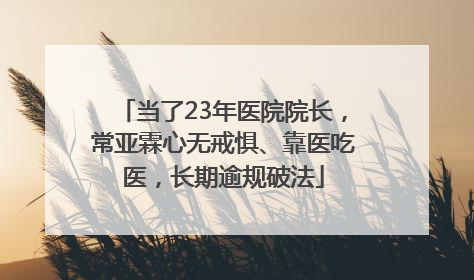 当了23年医院院长，常亚霖心无戒惧、靠医吃医，长期逾规破法