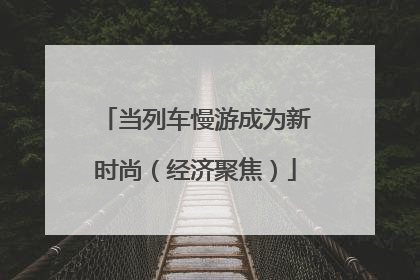 当列车慢游成为新时尚（经济聚焦）