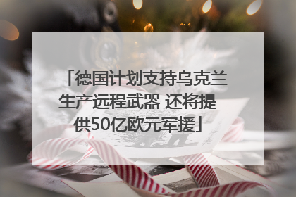 德国计划支持乌克兰生产远程武器 还将提供50亿欧元军援