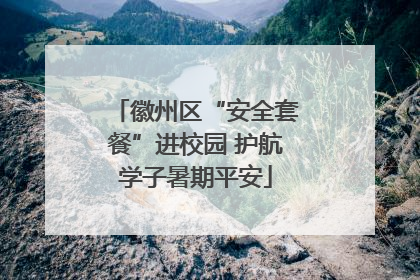 徽州区“安全套餐”进校园 护航学子暑期平安