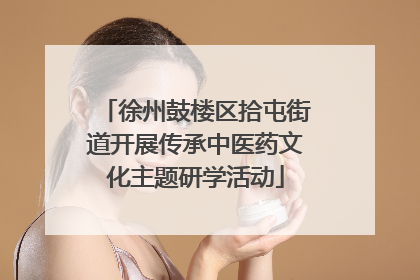 徐州鼓楼区拾屯街道开展传承中医药文化主题研学活动