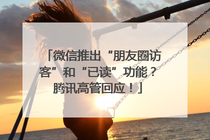 微信推出“朋友圈访客”和“已读”功能？腾讯高管回应！
