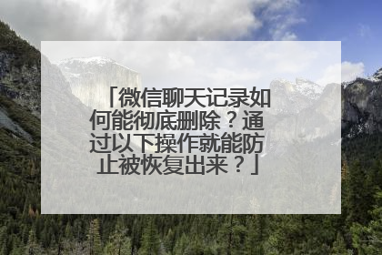 微信聊天记录如何能彻底删除？通过以下操作就能防止被恢复出来？