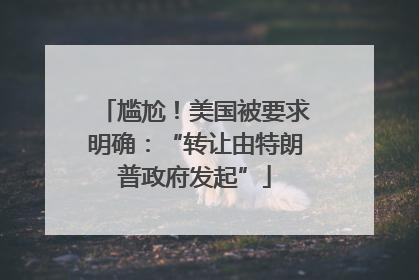 尴尬！美国被要求明确：“转让由特朗普政府发起”