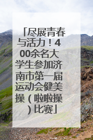 尽展青春与活力！400余名大学生参加济南市第一届运动会健美操（啦啦操）比赛