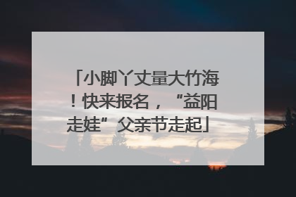 小脚丫丈量大竹海！快来报名，“益阳走娃”父亲节走起
