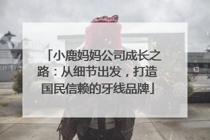 小鹿妈妈公司成长之路：从细节出发，打造国民信赖的牙线品牌