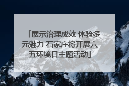 展示治理成效 体验多元魅力 石家庄将开展六五环境日主题活动