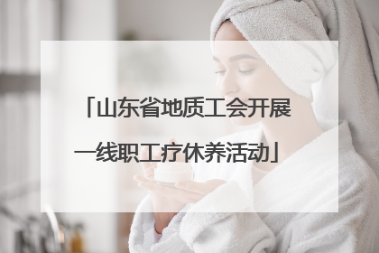 山东省地质工会开展一线职工疗休养活动