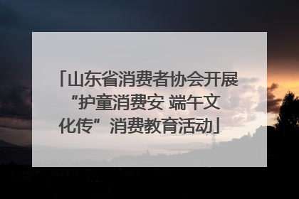 山东省消费者协会开展 “护童消费安 端午文化传”消费教育活动
