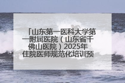 山东第一医科大学第一附属医院（山东省千佛山医院）2025年住院医师规范化培训预招收简章发布