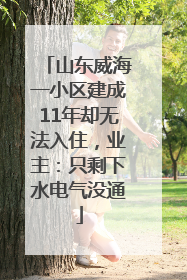 山东威海一小区建成11年却无法入住，业主：只剩下水电气没通