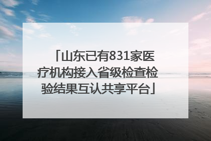 山东已有831家医疗机构接入省级检查检验结果互认共享平台