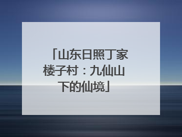 山东日照丁家楼子村：九仙山下的仙境