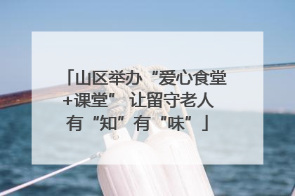 山区举办“爱心食堂+课堂” 让留守老人有“知”有“味”