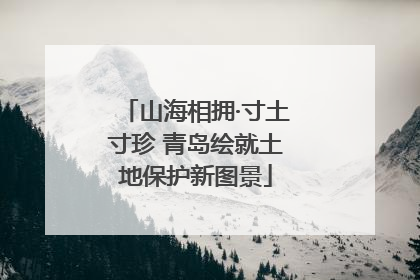 山海相拥·寸土寸珍 青岛绘就土地保护新图景