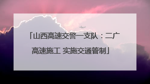 山西高速交警一支队：二广高速施工 实施交通管制