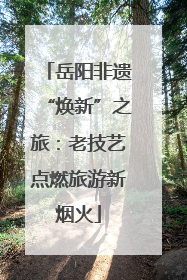 岳阳非遗“焕新”之旅：老技艺点燃旅游新烟火