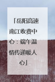 岳阳高速南江收费中心：端午温情传递暖人心