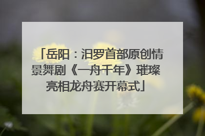 岳阳：汨罗首部原创情景舞剧《一舟千年》璀璨亮相龙舟赛开幕式
