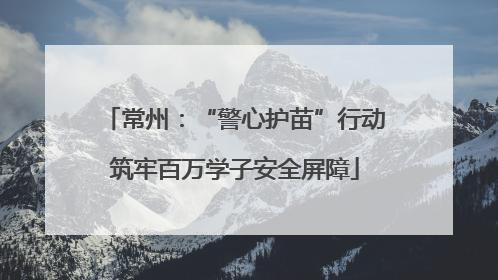 常州：“警心护苗”行动筑牢百万学子安全屏障