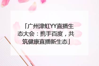 广州津虹YY直播生态大会：携手百度，共筑健康直播新生态