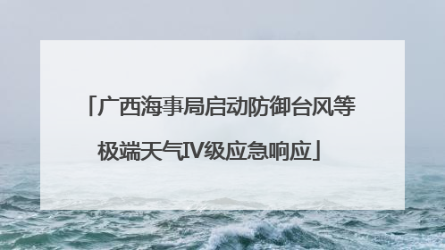 广西海事局启动防御台风等极端天气IV级应急响应