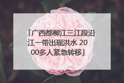 广西都柳江三江段沿江一带出现洪水 2000多人紧急转移