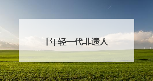 年轻一代非遗人正将传统技艺带向更广阔的舞台 创造更大价值