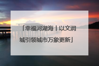 幸福河湖海丨以文润城引领城市万象更新