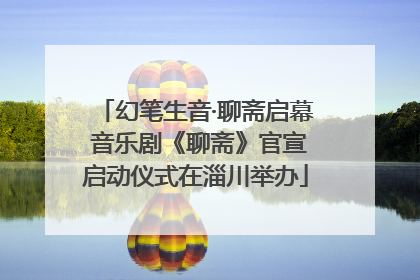 幻笔生音·聊斋启幕 音乐剧《聊斋》官宣启动仪式在淄川举办
