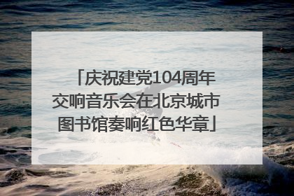 庆祝建党104周年交响音乐会在北京城市图书馆奏响红色华章