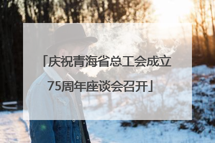 庆祝青海省总工会成立75周年座谈会召开