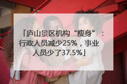 庐山景区机构“瘦身”：行政人员减少25%，事业人员少了37.5%
