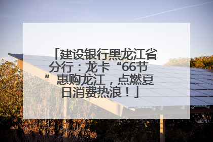 建设银行黑龙江省分行：龙卡“66节”惠购龙江，点燃夏日消费热浪！