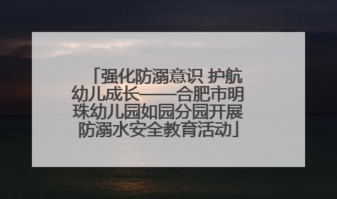 强化防溺意识 护航幼儿成长——合肥市明珠幼儿园如园分园开展防溺水安全教育活动