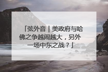 弦外音｜美政府与哈佛之争越闹越大，另外一场中东之战？