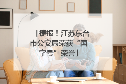 捷报！江苏东台市公安局荣获“国字号”荣誉