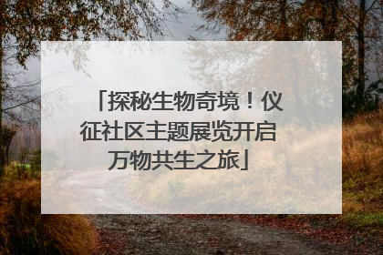 探秘生物奇境！仪征社区主题展览开启万物共生之旅