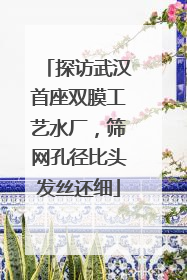 探访武汉首座双膜工艺水厂，筛网孔径比头发丝还细