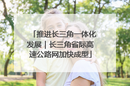 推进长三角一体化发展｜长三角省际高速公路网加快成型