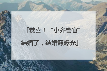 恭喜！“小齐警官”结婚了，结婚照曝光