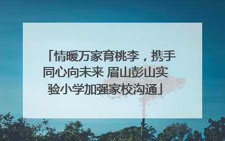 情暖万家育桃李，携手同心向未来 眉山彭山实验小学加强家校沟通