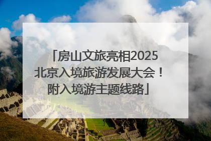 房山文旅亮相2025北京入境旅游发展大会！附入境游主题线路