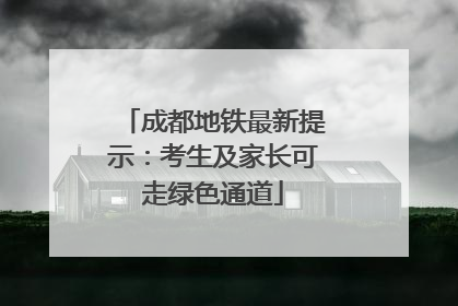 成都地铁最新提示：考生及家长可走绿色通道