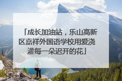 成长加油站，乐山高新区嘉祥外国语学校用爱浇灌每一朵迟开的花
