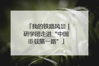 我的铁路风景｜研学团走进“中国重载第一路”