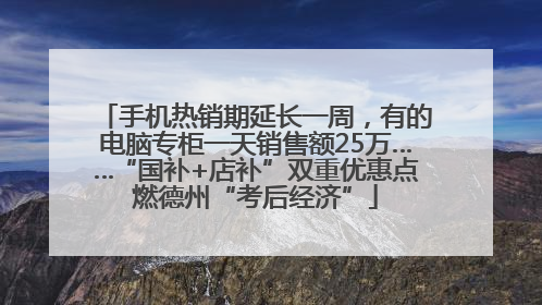 手机热销期延长一周，有的电脑专柜一天销售额25万……“国补+店补”双重优惠点燃德州“考后经济”