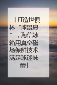 打造世俱杯“球景房”，海信冰箱用真空磁场保鲜技术满足球迷味蕾
